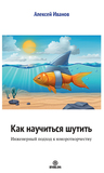 Алексей Иванов. Как научиться шутить. Инженерный подход к юморотворчеству